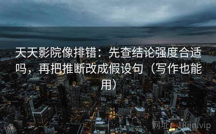 天天影院像排错:先查结论强度合适吗,再把推断改成假设句(写作也能用) 天天影院像排错:先查结论强度合适吗,再把推断改成假设句(写作也能用)
