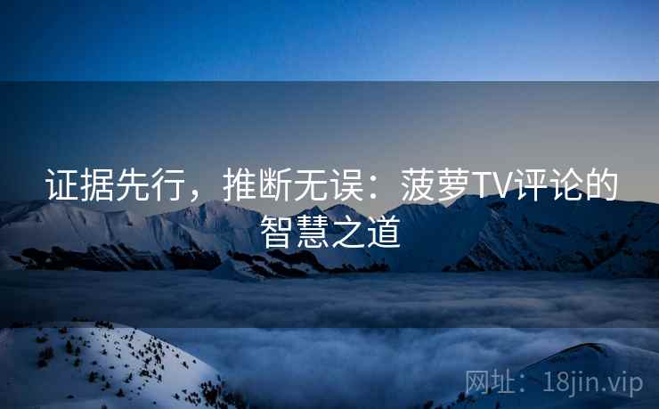 证据先行,推断无误:菠萝TV评论的智慧之道 证据先行,推断无误:菠萝TV评论的智慧之道