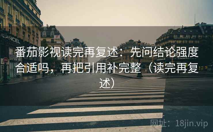 番茄影视读完再复述:先问结论强度合适吗,再把引用补完整(读完再复述) 番茄影视读完再复述:先问结论强度合适吗,再把引用补完整(读完再复述)