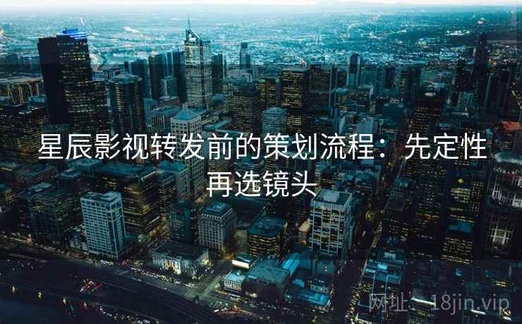 星辰影视转发前的策划流程:先定性再选镜头 星辰影视转发前的策划流程:先定性再选镜头