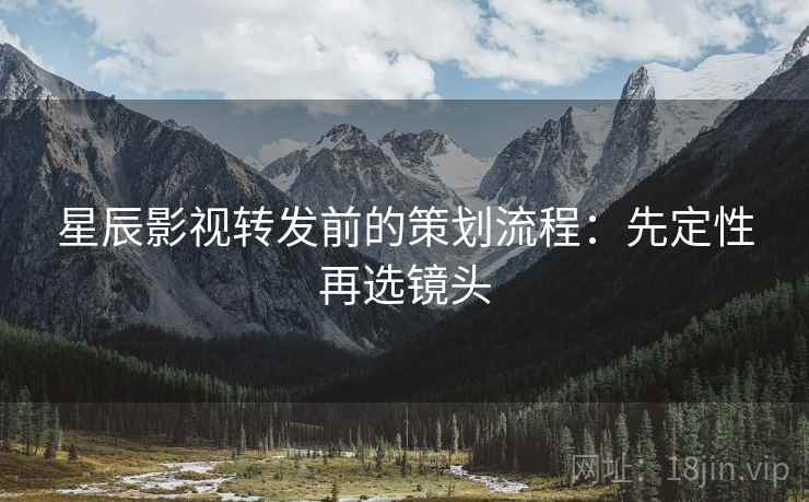 星辰影视转发前的策划流程:先定性再选镜头 星辰影视转发前的策划流程:先定性再选镜头