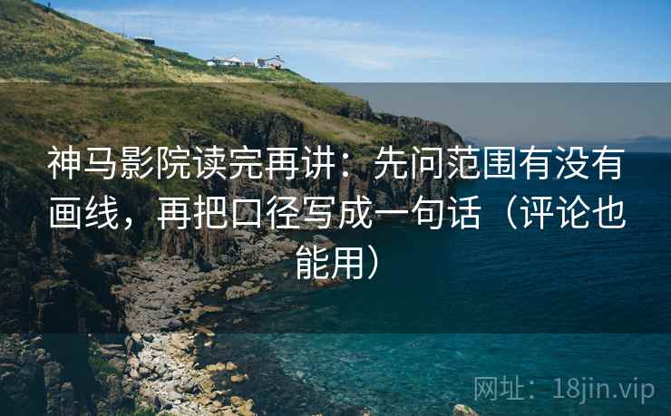 神马影院读完再讲：先问范围有没有画线，再把口径写成一句话（评论也能用）