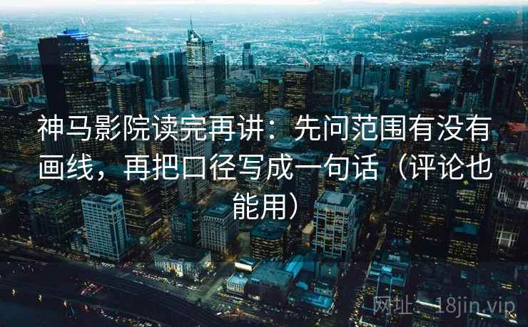 神马影院读完再讲：先问范围有没有画线，再把口径写成一句话（评论也能用）