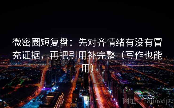 微密圈短复盘：先对齐情绪有没有冒充证据，再把引用补完整（写作也能用）