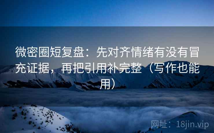 微密圈短复盘：先对齐情绪有没有冒充证据，再把引用补完整（写作也能用）