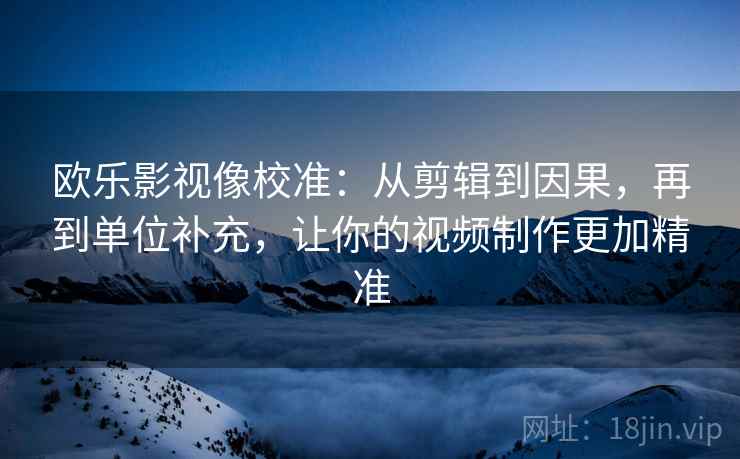 欧乐影视像校准：从剪辑到因果，再到单位补充，让你的视频制作更加精准