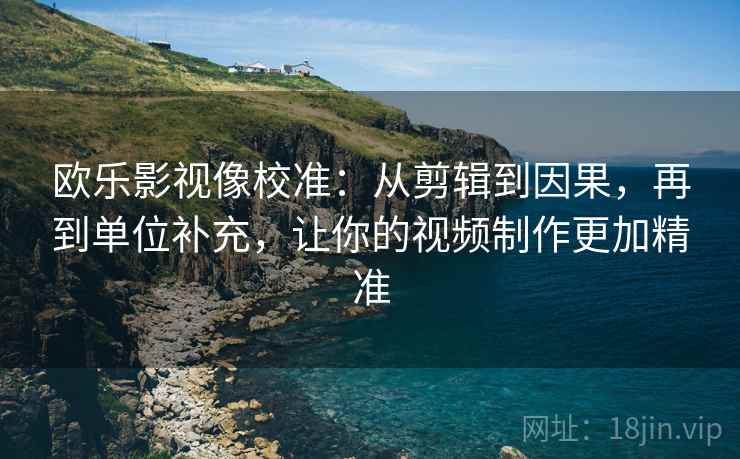 欧乐影视像校准：从剪辑到因果，再到单位补充，让你的视频制作更加精准