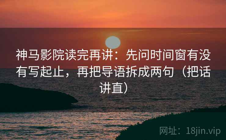 神马影院读完再讲：先问时间窗有没有写起止，再把导语拆成两句（把话讲直）