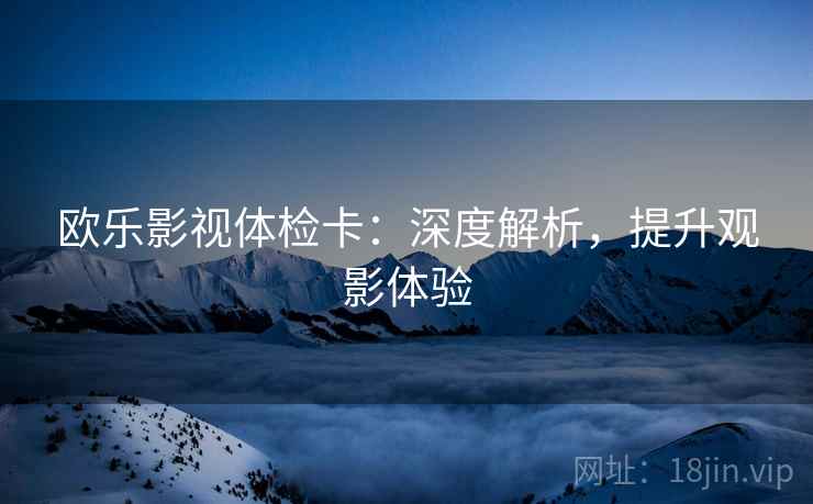 欧乐影视体检卡：深度解析，提升观影体验