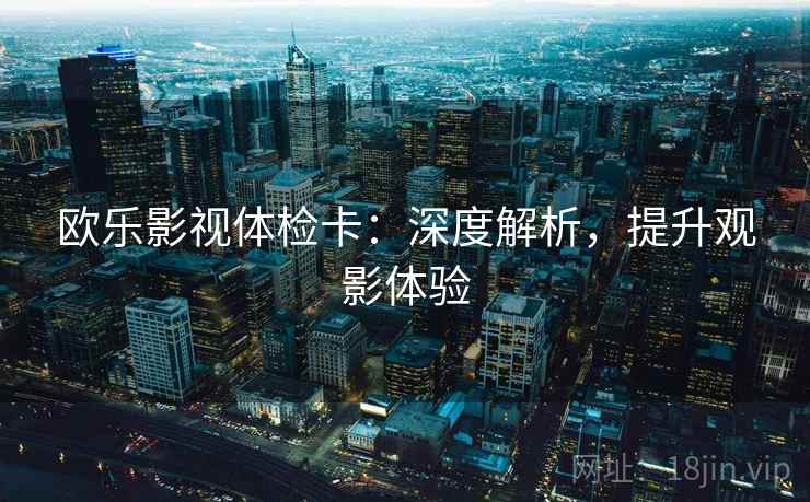 欧乐影视体检卡：深度解析，提升观影体验