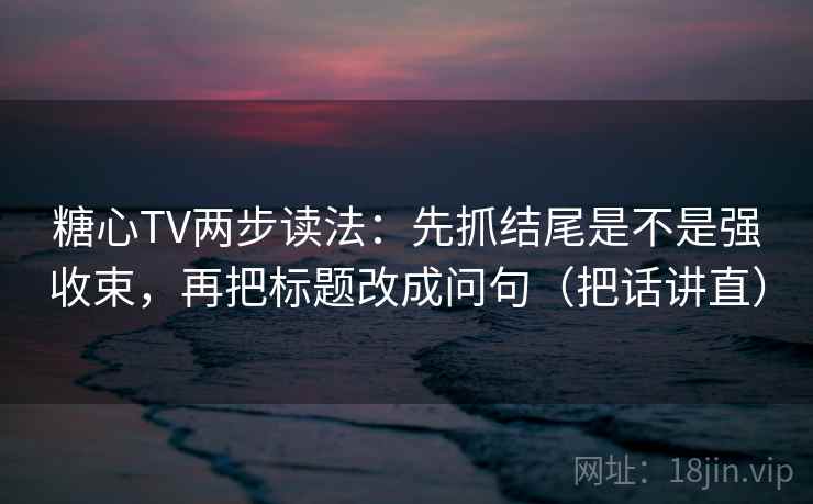 糖心TV两步读法：先抓结尾是不是强收束，再把标题改成问句（把话讲直）