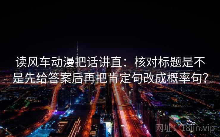 读风车动漫把话讲直：核对标题是不是先给答案后再把肯定句改成概率句？