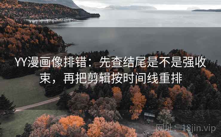 YY漫画像排错：先查结尾是不是强收束，再把剪辑按时间线重排