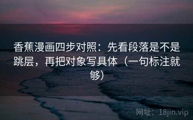 香蕉漫画四步对照：先看段落是不是跳层，再把对象写具体（一句标注就够）