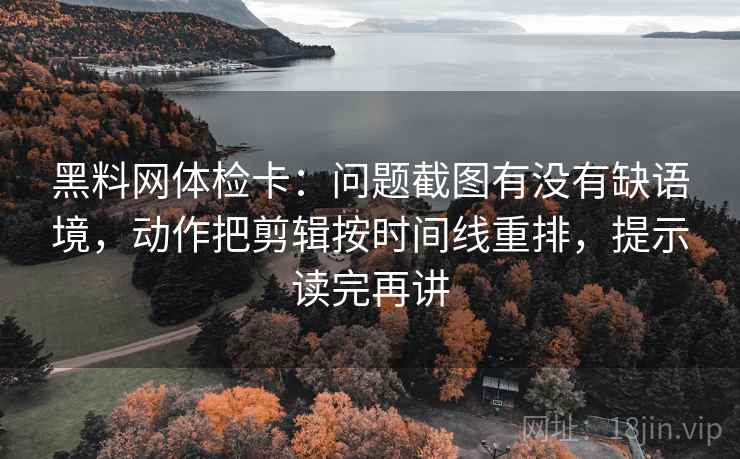 黑料网体检卡：问题截图有没有缺语境，动作把剪辑按时间线重排，提示读完再讲