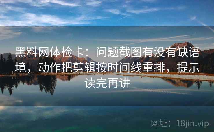 黑料网体检卡：问题截图有没有缺语境，动作把剪辑按时间线重排，提示读完再讲