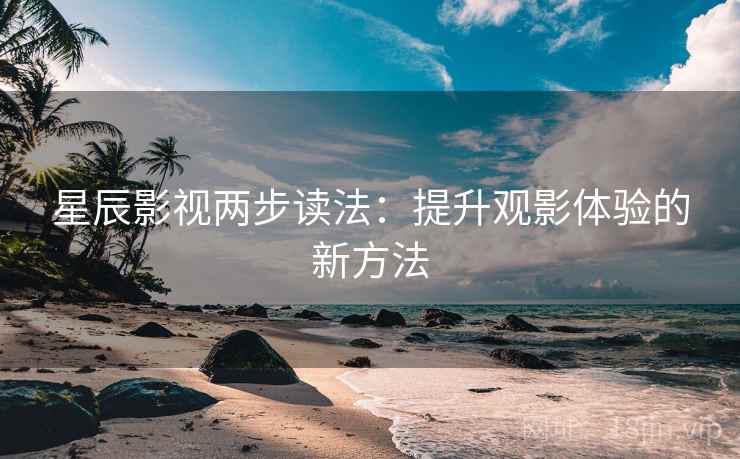 星辰影视两步读法：提升观影体验的新方法