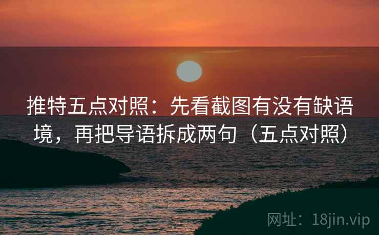 推特五点对照：先看截图有没有缺语境，再把导语拆成两句（五点对照）