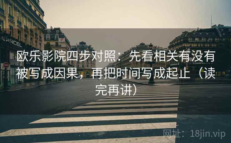 欧乐影院四步对照：先看相关有没有被写成因果，再把时间写成起止（读完再讲）