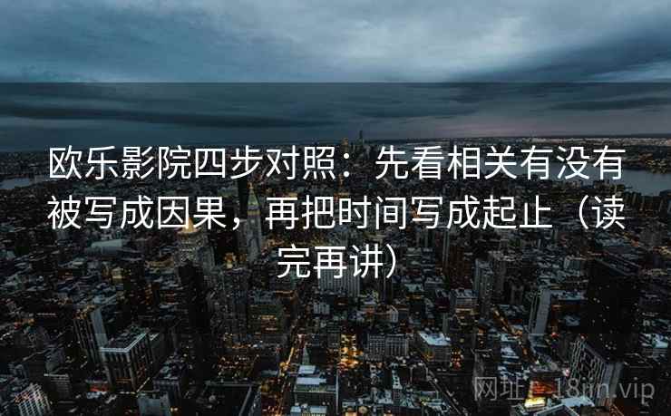 欧乐影院四步对照：先看相关有没有被写成因果，再把时间写成起止（读完再讲）