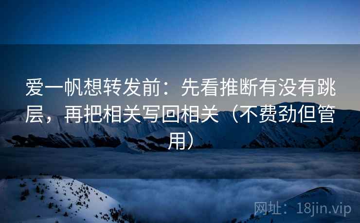 爱一帆想转发前：先看推断有没有跳层，再把相关写回相关（不费劲但管用）