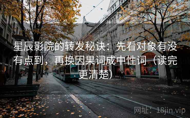 星辰影院的转发秘诀：先看对象有没有点到，再换因果词成中性词（读完更清楚）
