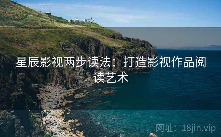 星辰影视两步读法：打造影视作品阅读艺术