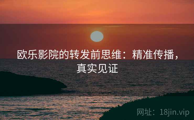 欧乐影院的转发前思维：精准传播，真实见证