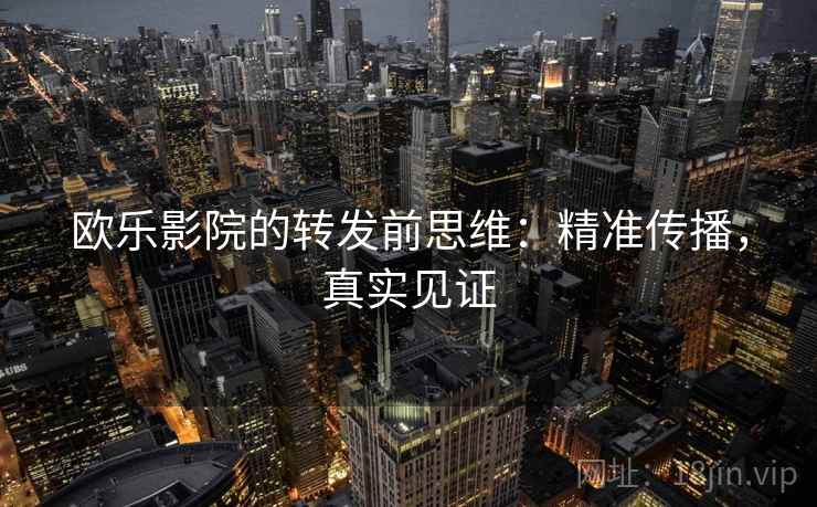 欧乐影院的转发前思维：精准传播，真实见证