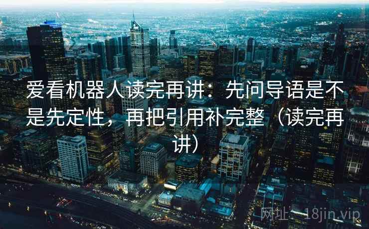 爱看机器人读完再讲：先问导语是不是先定性，再把引用补完整（读完再讲）