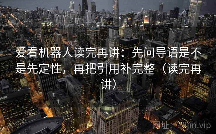爱看机器人读完再讲：先问导语是不是先定性，再把引用补完整（读完再讲）