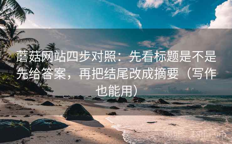 蘑菇网站四步对照：先看标题是不是先给答案，再把结尾改成摘要（写作也能用）