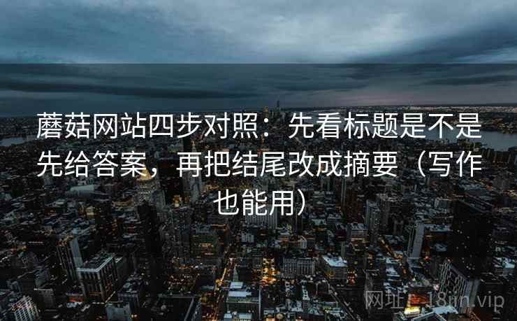 蘑菇网站四步对照：先看标题是不是先给答案，再把结尾改成摘要（写作也能用）