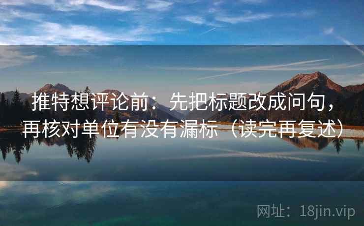 推特想评论前：先把标题改成问句，再核对单位有没有漏标（读完再复述）