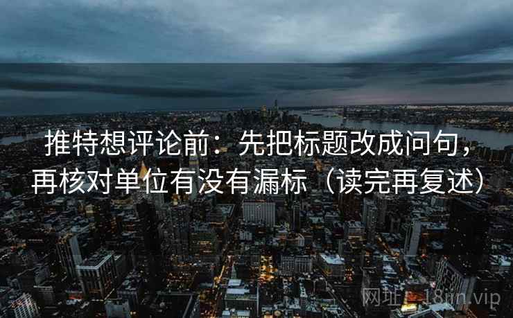 推特想评论前：先把标题改成问句，再核对单位有没有漏标（读完再复述）