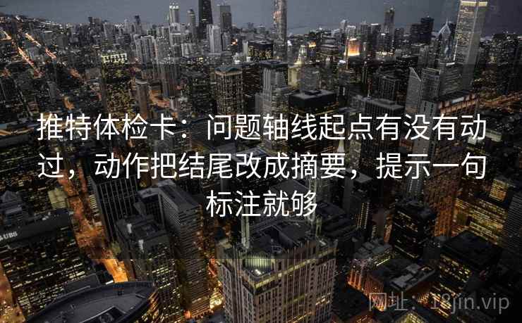 推特体检卡：问题轴线起点有没有动过，动作把结尾改成摘要，提示一句标注就够