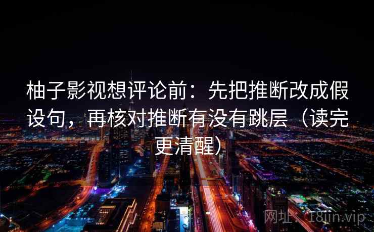 柚子影视想评论前：先把推断改成假设句，再核对推断有没有跳层（读完更清醒）