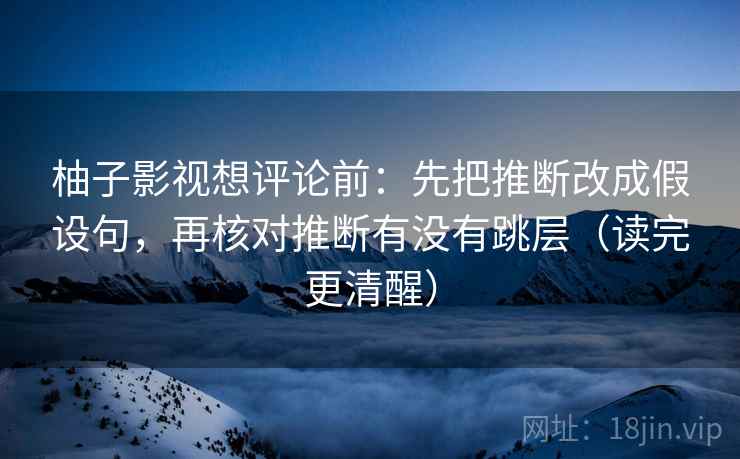 柚子影视想评论前：先把推断改成假设句，再核对推断有没有跳层（读完更清醒）