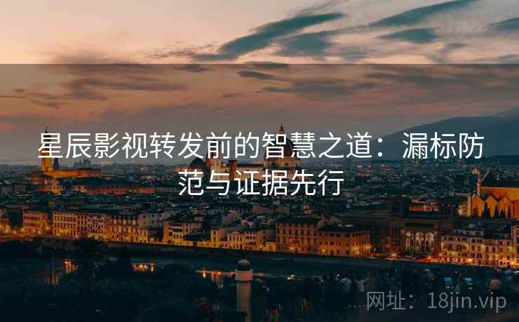 星辰影视转发前的智慧之道：漏标防范与证据先行