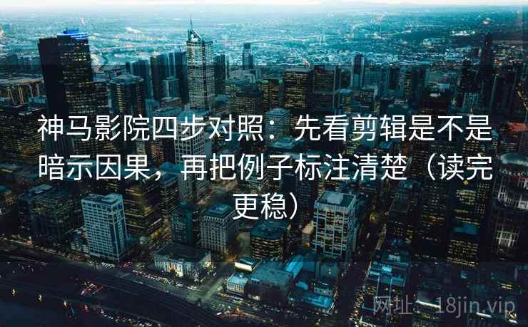 神马影院四步对照：先看剪辑是不是暗示因果，再把例子标注清楚（读完更稳）
