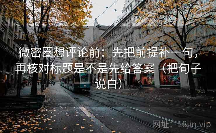 微密圈想评论前：先把前提补一句，再核对标题是不是先给答案（把句子说白）