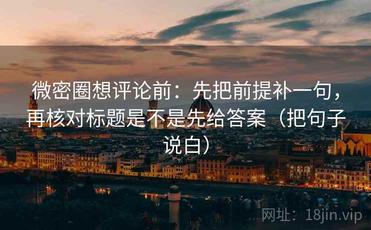 微密圈想评论前：先把前提补一句，再核对标题是不是先给答案（把句子说白）