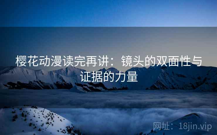 樱花动漫读完再讲：镜头的双面性与证据的力量