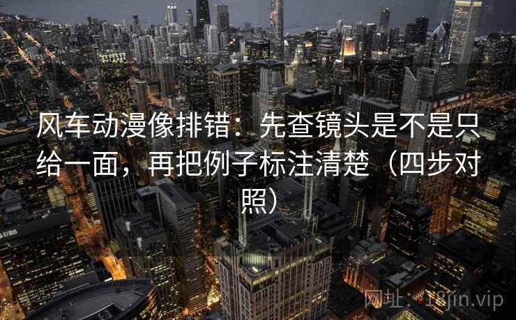 风车动漫像排错：先查镜头是不是只给一面，再把例子标注清楚（四步对照）