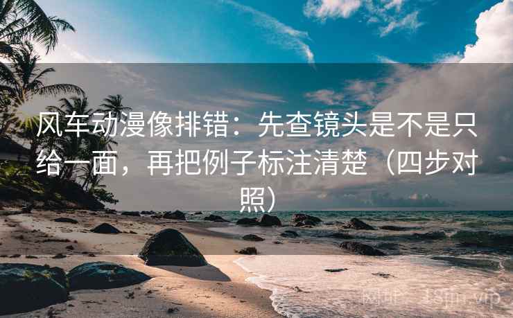 风车动漫像排错：先查镜头是不是只给一面，再把例子标注清楚（四步对照）