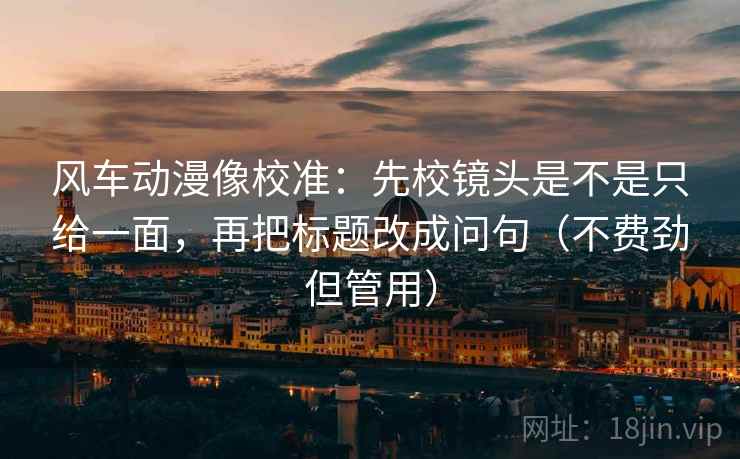 风车动漫像校准：先校镜头是不是只给一面，再把标题改成问句（不费劲但管用）