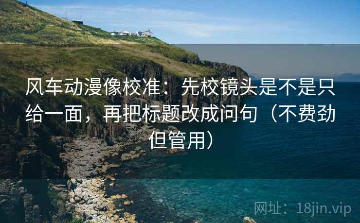 风车动漫像校准：先校镜头是不是只给一面，再把标题改成问句（不费劲但管用）