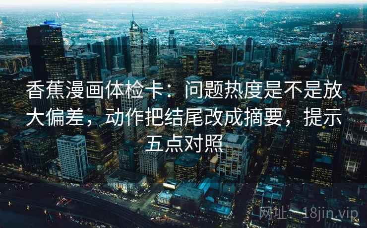 香蕉漫画体检卡：问题热度是不是放大偏差，动作把结尾改成摘要，提示五点对照