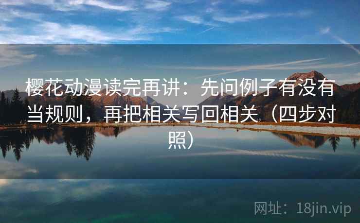 樱花动漫读完再讲：先问例子有没有当规则，再把相关写回相关（四步对照）