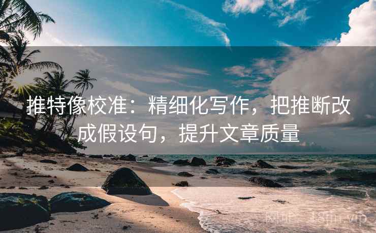 推特像校准：精细化写作，把推断改成假设句，提升文章质量